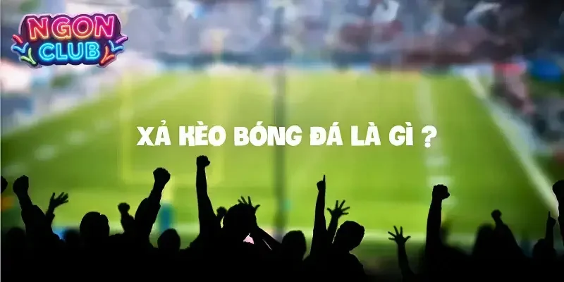 Tìm hiểu chi tiết xả kèo bóng đá là gì để đầu tư online an toàn cao